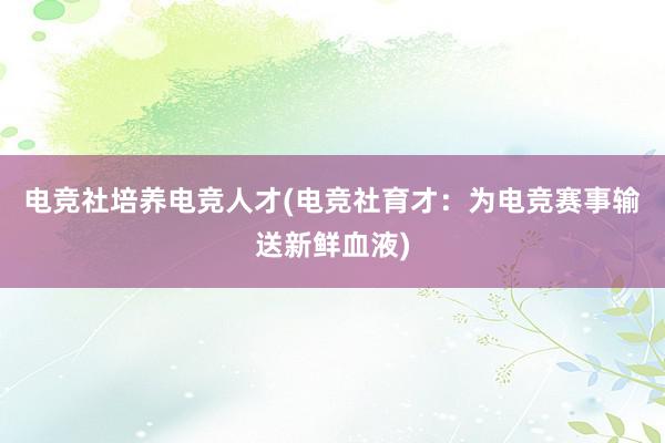 电竞社培养电竞人才(电竞社育才：为电竞赛事输送新鲜血液)