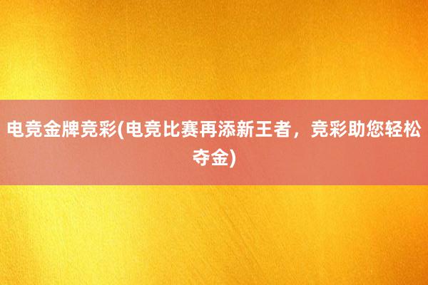 电竞金牌竞彩(电竞比赛再添新王者，竞彩助您轻松夺金)