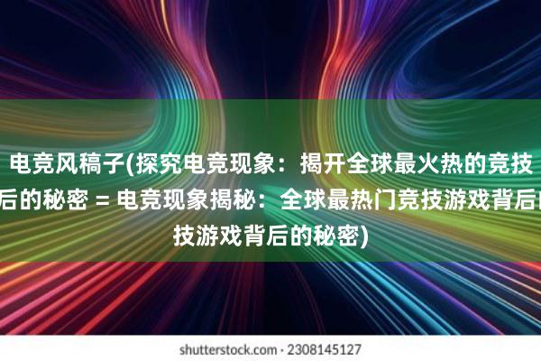 电竞风稿子(探究电竞现象：揭开全球最火热的竞技游戏背后的秘密 = 电竞现象揭秘：全球最热门竞技游戏背后的秘密)