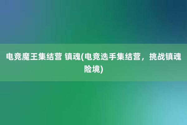 电竞魔王集结营 镇魂(电竞选手集结营，挑战镇魂险境)