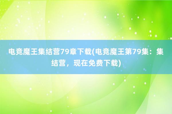 电竞魔王集结营79章下载(电竞魔王第79集：集结营，现在免费下载)