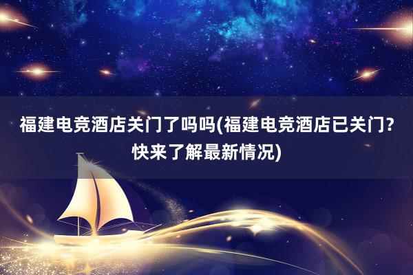 福建电竞酒店关门了吗吗(福建电竞酒店已关门？快来了解最新情况)
