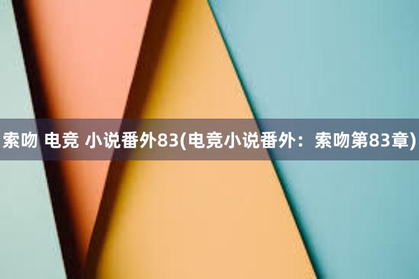 索吻 电竞 小说番外83(电竞小说番外：索吻第83章)