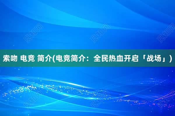 索吻 电竞 简介(电竞简介：全民热血开启「战场」)