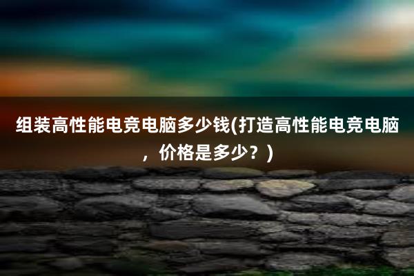 组装高性能电竞电脑多少钱(打造高性能电竞电脑，价格是多少？)