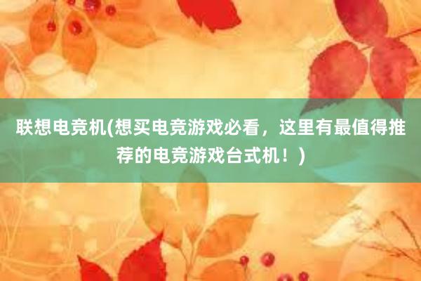 联想电竞机(想买电竞游戏必看，这里有最值得推荐的电竞游戏台式机！)