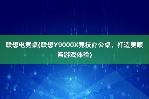 联想电竞桌(联想Y9000X竞技办公桌，打造更顺畅游戏体验)