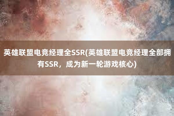 英雄联盟电竞经理全SSR(英雄联盟电竞经理全部拥有SSR，成为新一轮游戏核心)