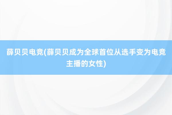 薛贝贝电竞(薛贝贝成为全球首位从选手变为电竞主播的女性)