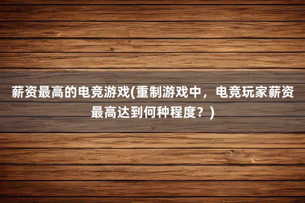 薪资最高的电竞游戏(重制游戏中，电竞玩家薪资最高达到何种程度？)