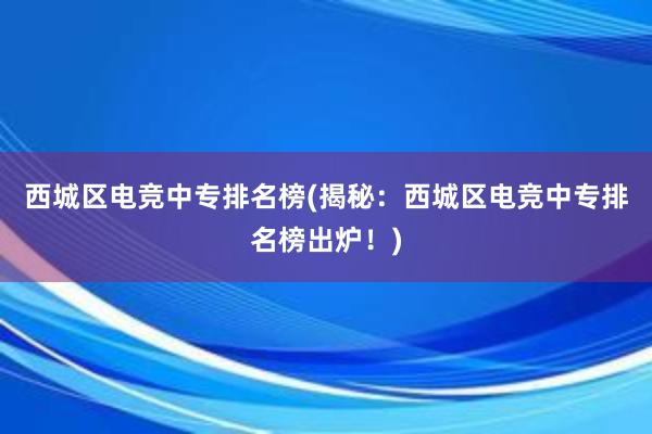 西城区电竞中专排名榜(揭秘：西城区电竞中专排名榜出炉！)