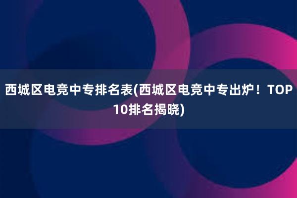 西城区电竞中专排名表(西城区电竞中专出炉！TOP10排名揭晓)