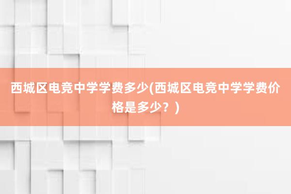 西城区电竞中学学费多少(西城区电竞中学学费价格是多少？)