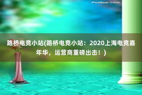 路桥电竞小站(路桥电竞小站：2020上海电竞嘉年华，运营商重磅出击！)