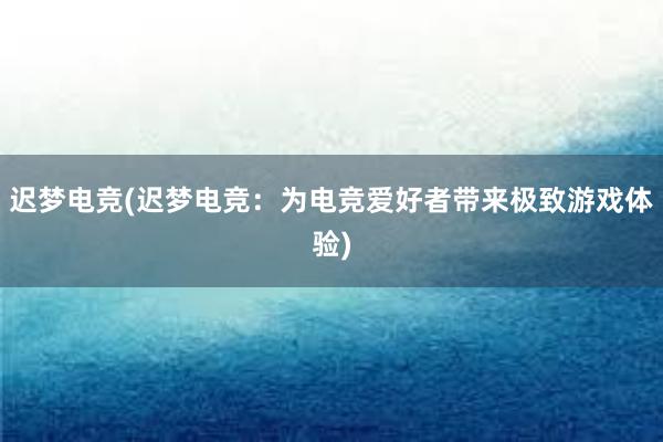 迟梦电竞(迟梦电竞：为电竞爱好者带来极致游戏体验)