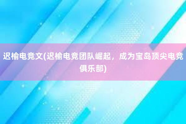 迟榆电竞文(迟榆电竞团队崛起，成为宝岛顶尖电竞俱乐部)