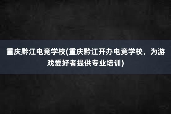 重庆黔江电竞学校(重庆黔江开办电竞学校，为游戏爱好者提供专业培训)