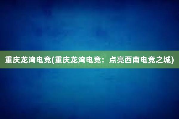 重庆龙湾电竞(重庆龙湾电竞：点亮西南电竞之城)