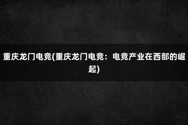 重庆龙门电竞(重庆龙门电竞：电竞产业在西部的崛起)