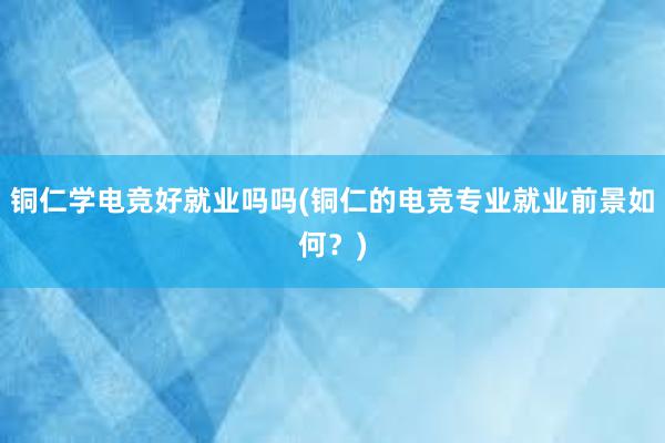 铜仁学电竞好就业吗吗(铜仁的电竞专业就业前景如何？)