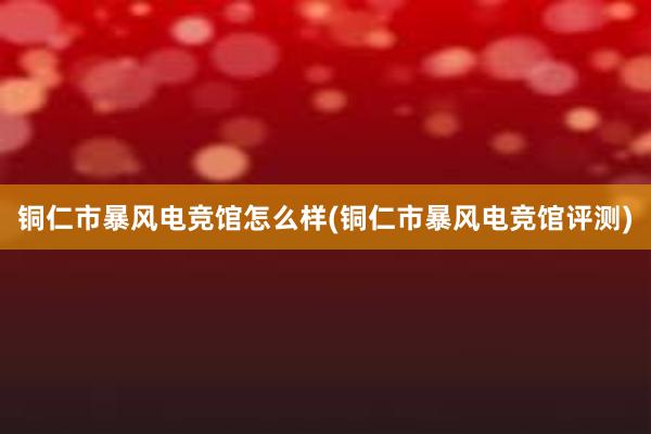 铜仁市暴风电竞馆怎么样(铜仁市暴风电竞馆评测)