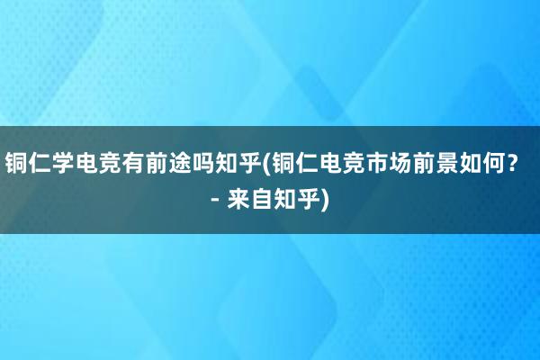 铜仁学电竞有前途吗知乎(铜仁电竞市场前景如何？ - 来自知乎)