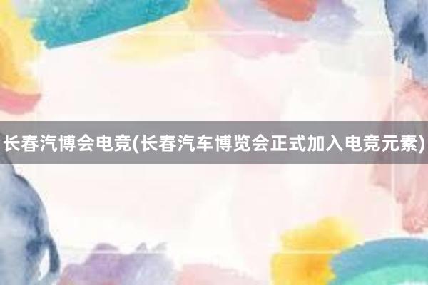 长春汽博会电竞(长春汽车博览会正式加入电竞元素)