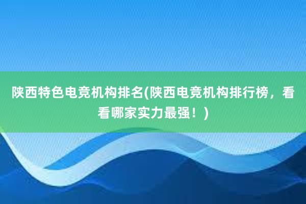 陕西特色电竞机构排名(陕西电竞机构排行榜，看看哪家实力最强！)