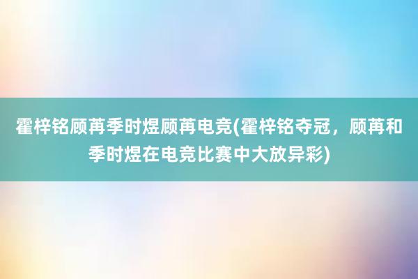 霍梓铭顾苒季时煜顾苒电竞(霍梓铭夺冠，顾苒和季时煜在电竞比赛中大放异彩)