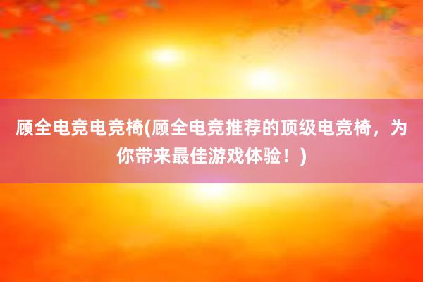 顾全电竞电竞椅(顾全电竞推荐的顶级电竞椅，为你带来最佳游戏体验！)