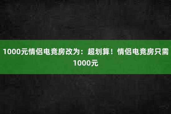 1000元情侣电竞房改为：超划算！情侣电竞房只需1000元