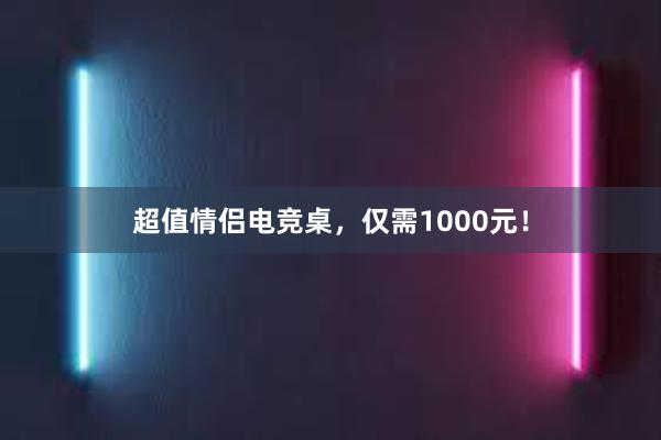 超值情侣电竞桌，仅需1000元！