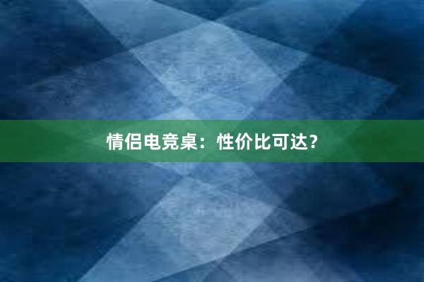 情侣电竞桌：性价比可达？