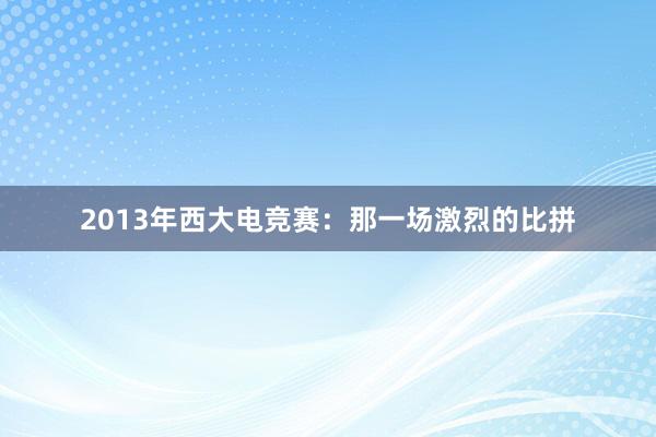 2013年西大电竞赛：那一场激烈的比拼