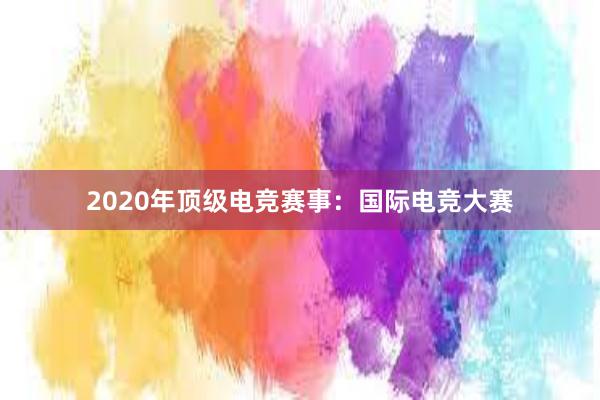 2020年顶级电竞赛事：国际电竞大赛