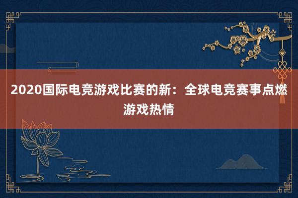 2020国际电竞游戏比赛的新：全球电竞赛事点燃游戏热情