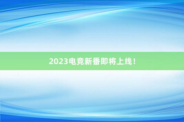 2023电竞新番即将上线！