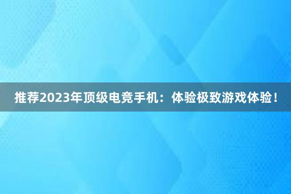 推荐2023年顶级电竞手机：体验极致游戏体验！