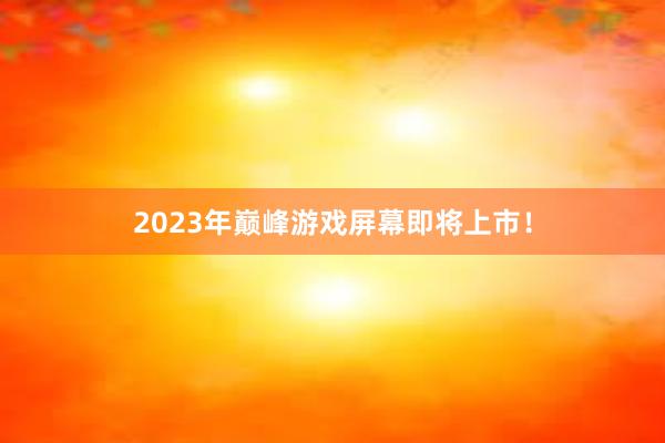 2023年巅峰游戏屏幕即将上市！