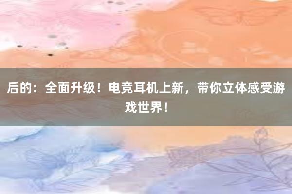 后的：全面升级！电竞耳机上新，带你立体感受游戏世界！