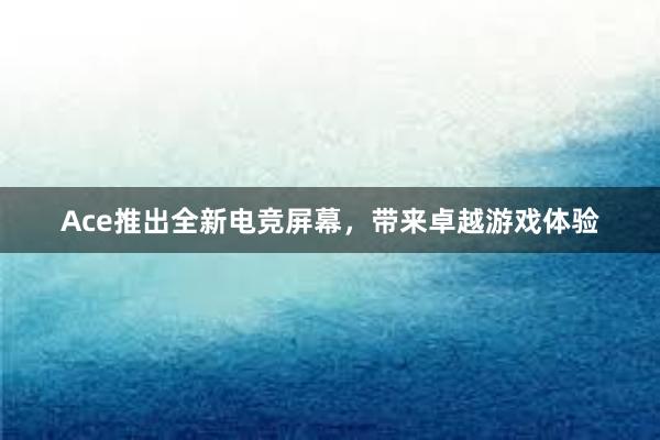 Ace推出全新电竞屏幕，带来卓越游戏体验