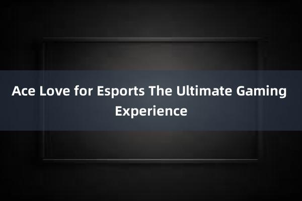 Ace Love for Esports The Ultimate Gaming Experience