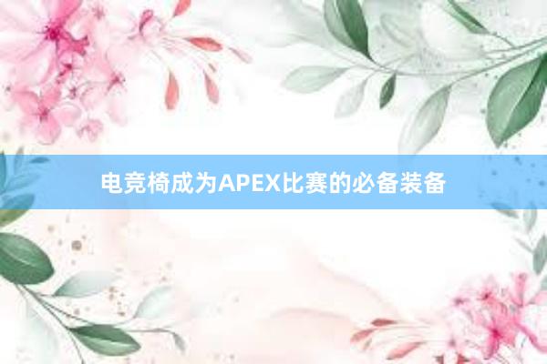 电竞椅成为APEX比赛的必备装备