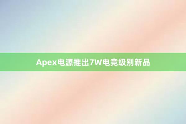 Apex电源推出7W电竞级别新品