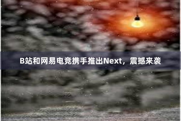 B站和网易电竞携手推出Next，震撼来袭