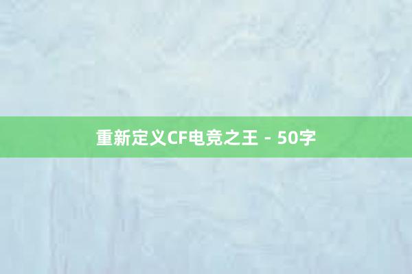 重新定义CF电竞之王 - 50字