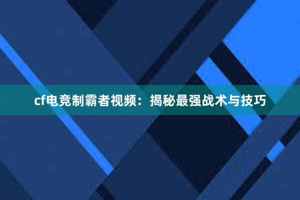 cf电竞制霸者视频：揭秘最强战术与技巧