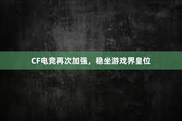 CF电竞再次加强，稳坐游戏界皇位