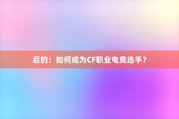 后的：如何成为CF职业电竞选手？