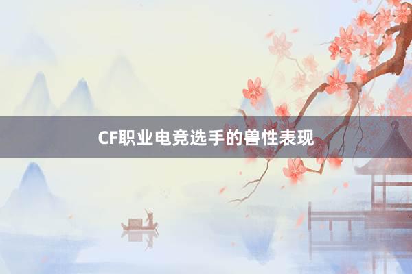 CF职业电竞选手的兽性表现